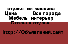 стулья  из массива › Цена ­ 800 - Все города Мебель, интерьер » Столы и стулья   